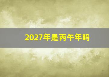 2027年是丙午年吗