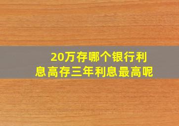 20万存哪个银行利息高存三年利息最高呢