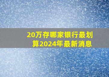 20万存哪家银行最划算2024年最新消息