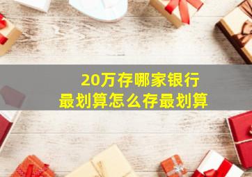 20万存哪家银行最划算怎么存最划算