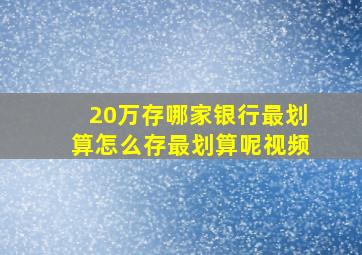 20万存哪家银行最划算怎么存最划算呢视频