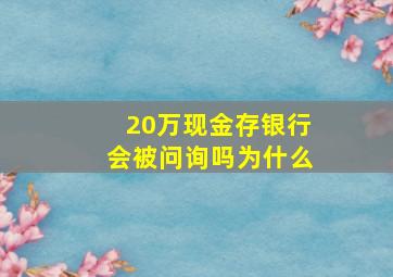 20万现金存银行会被问询吗为什么