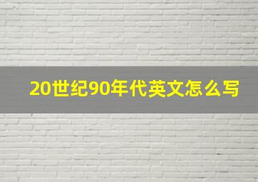 20世纪90年代英文怎么写