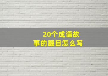 20个成语故事的题目怎么写