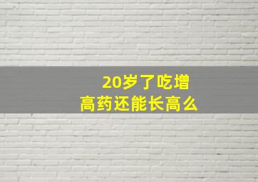 20岁了吃增高药还能长高么