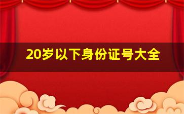 20岁以下身份证号大全