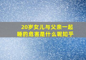 20岁女儿与父亲一起睡的危害是什么呢知乎