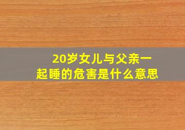 20岁女儿与父亲一起睡的危害是什么意思