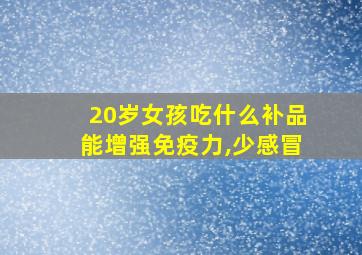 20岁女孩吃什么补品能增强免疫力,少感冒