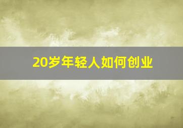 20岁年轻人如何创业