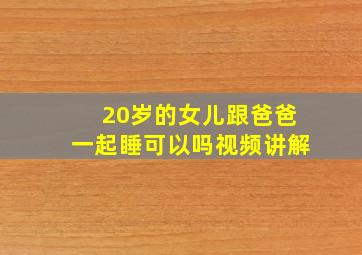 20岁的女儿跟爸爸一起睡可以吗视频讲解