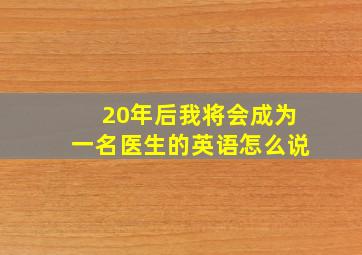 20年后我将会成为一名医生的英语怎么说