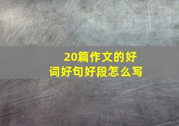 20篇作文的好词好句好段怎么写