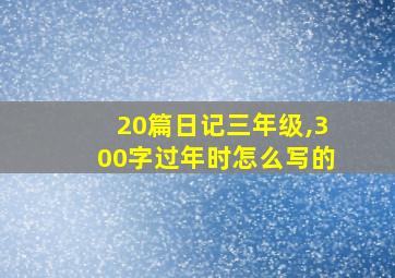 20篇日记三年级,300字过年时怎么写的