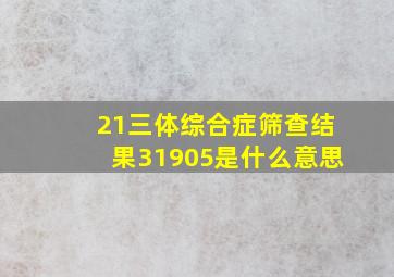 21三体综合症筛查结果31905是什么意思