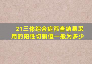 21三体综合症筛查结果采用的阳性切割值一般为多少