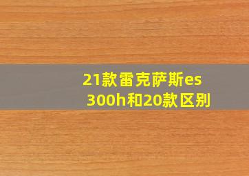 21款雷克萨斯es300h和20款区别