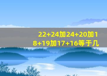 22+24加24+20加18+19加17+16等于几