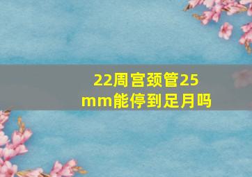 22周宫颈管25mm能停到足月吗