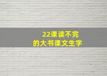 22课读不完的大书课文生字