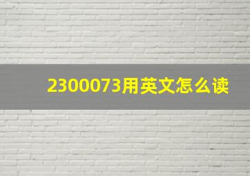 2300073用英文怎么读