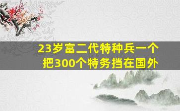 23岁富二代特种兵一个把300个特务挡在国外