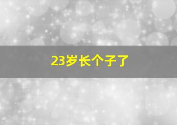 23岁长个子了