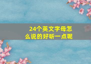 24个英文字母怎么说的好听一点呢