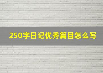 250字日记优秀篇目怎么写