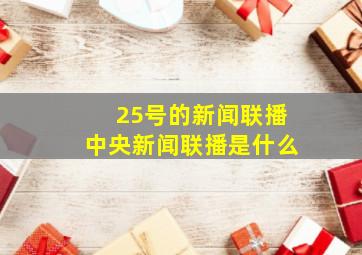 25号的新闻联播中央新闻联播是什么