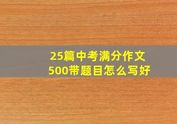 25篇中考满分作文500带题目怎么写好