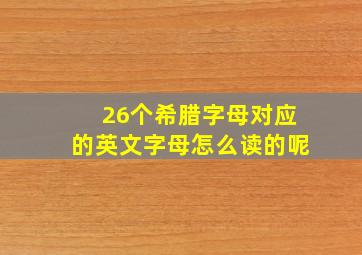 26个希腊字母对应的英文字母怎么读的呢