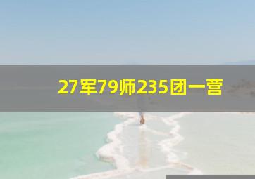 27军79师235团一营