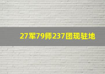 27军79师237团现驻地