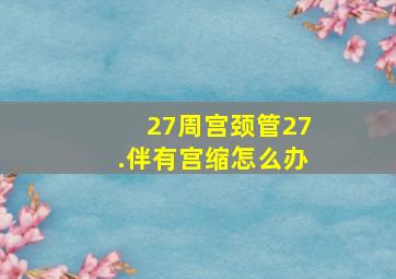 27周宫颈管27.伴有宫缩怎么办