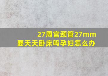 27周宫颈管27mm要天天卧床吗孕妇怎么办