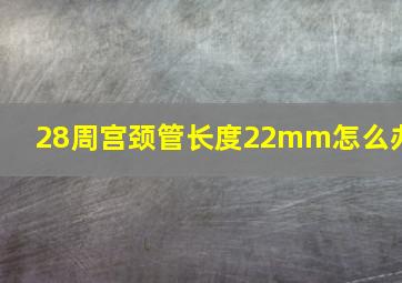 28周宫颈管长度22mm怎么办