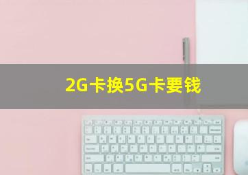 2G卡换5G卡要钱