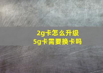 2g卡怎么升级5g卡需要换卡吗