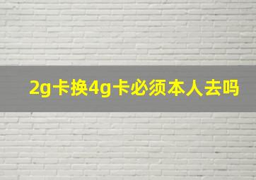 2g卡换4g卡必须本人去吗