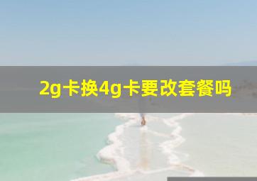 2g卡换4g卡要改套餐吗