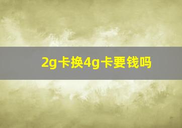 2g卡换4g卡要钱吗