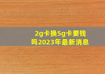 2g卡换5g卡要钱吗2023年最新消息