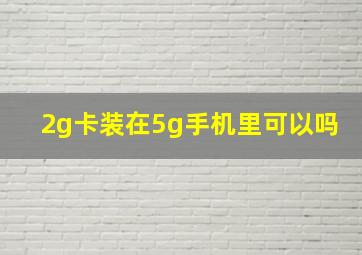 2g卡装在5g手机里可以吗