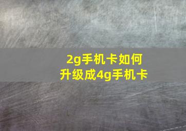 2g手机卡如何升级成4g手机卡