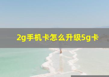 2g手机卡怎么升级5g卡