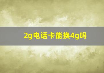 2g电话卡能换4g吗