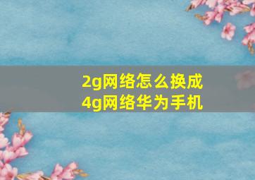 2g网络怎么换成4g网络华为手机