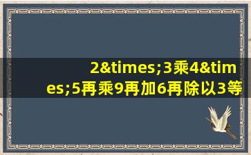 2×3乘4×5再乘9再加6再除以3等于几