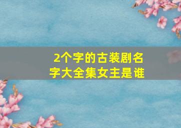 2个字的古装剧名字大全集女主是谁